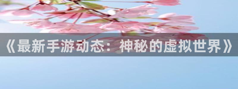 赢咖娱乐登陆测速：《最新手游动态：神秘的虚拟世界》