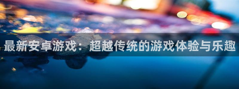 赢咖娱乐app下载地址：最新安卓游戏：超越传统的游戏体验与乐