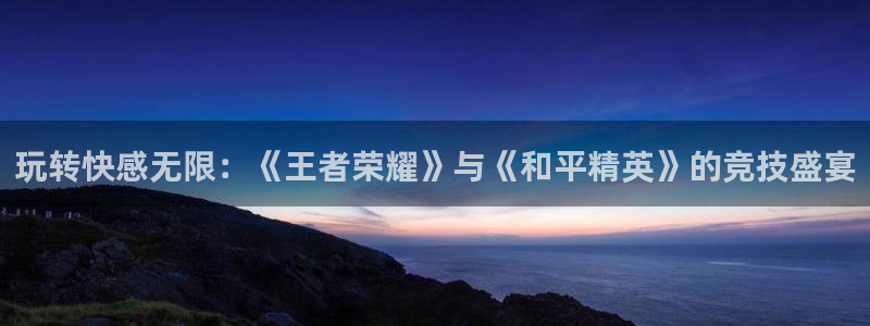 赢咖娱乐注册登录平台：玩转快感无限：《王者荣耀》与《和平精英