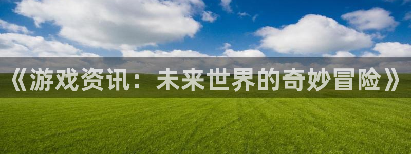 赢咖娱乐注册官方登录app：《游戏资讯：未来世界的奇妙冒险》