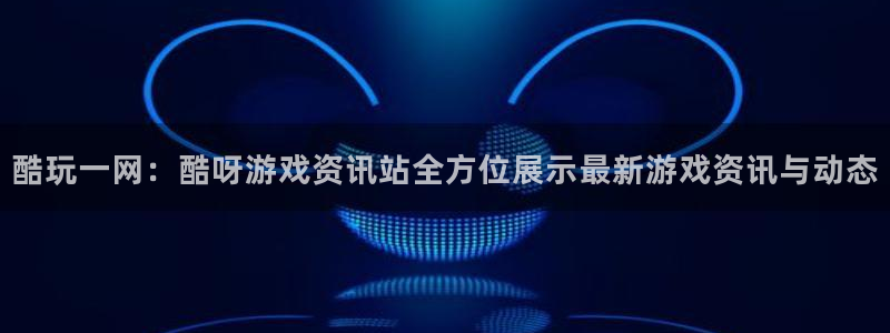 赢咖娱乐科技：酷玩一网：酷呀游戏资讯站全方位展示最新游戏资讯
